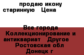 продаю икону старинную › Цена ­ 300 000 - Все города Коллекционирование и антиквариат » Другое   . Ростовская обл.,Донецк г.